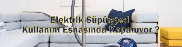 Elektrik Süpürgesi Kullanırken Neden Kapanıyor ?